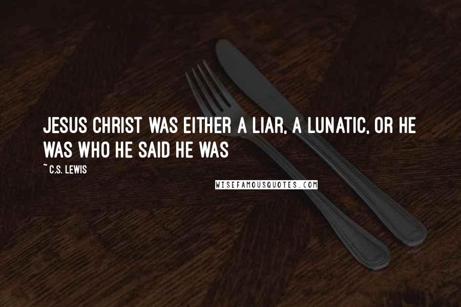 C.S. Lewis Quotes: Jesus Christ was either a liar, a lunatic, or He was who He said He was