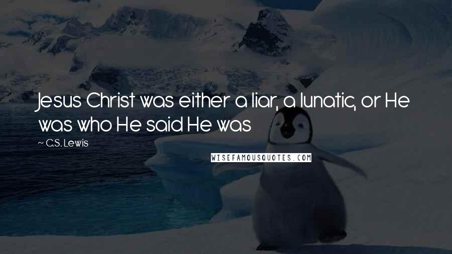 C.S. Lewis Quotes: Jesus Christ was either a liar, a lunatic, or He was who He said He was