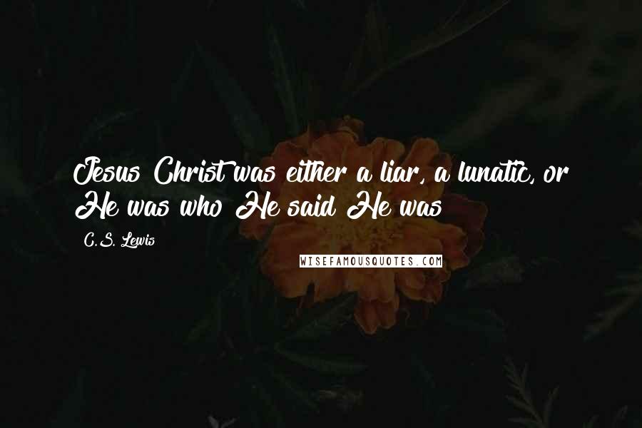 C.S. Lewis Quotes: Jesus Christ was either a liar, a lunatic, or He was who He said He was