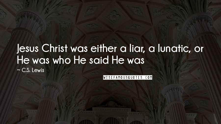 C.S. Lewis Quotes: Jesus Christ was either a liar, a lunatic, or He was who He said He was