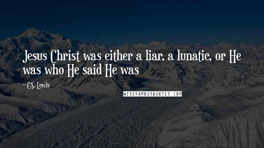 C.S. Lewis Quotes: Jesus Christ was either a liar, a lunatic, or He was who He said He was