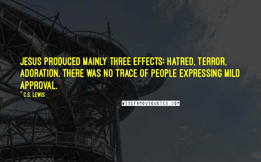 C.S. Lewis Quotes: Jesus produced mainly three effects: hatred, terror, adoration. There was no trace of people expressing mild approval.