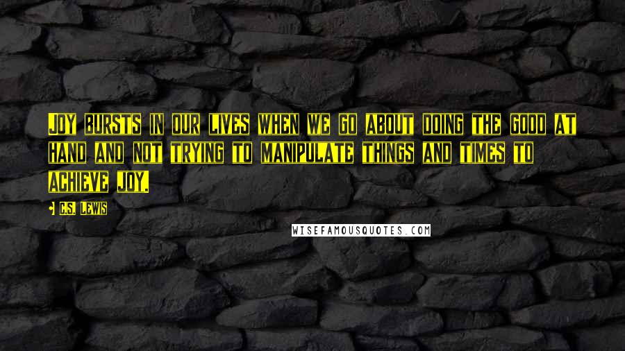 C.S. Lewis Quotes: Joy bursts in our lives when we go about doing the good at hand and not trying to manipulate things and times to achieve joy.