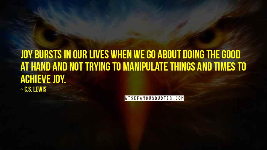 C.S. Lewis Quotes: Joy bursts in our lives when we go about doing the good at hand and not trying to manipulate things and times to achieve joy.