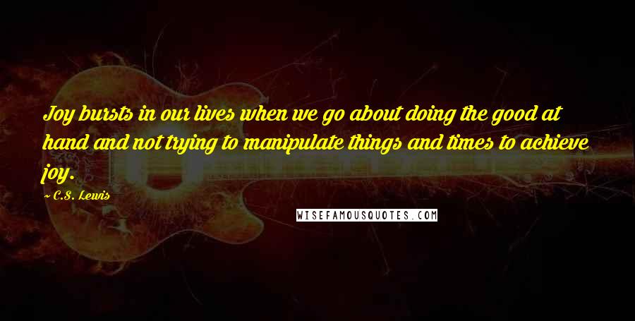 C.S. Lewis Quotes: Joy bursts in our lives when we go about doing the good at hand and not trying to manipulate things and times to achieve joy.