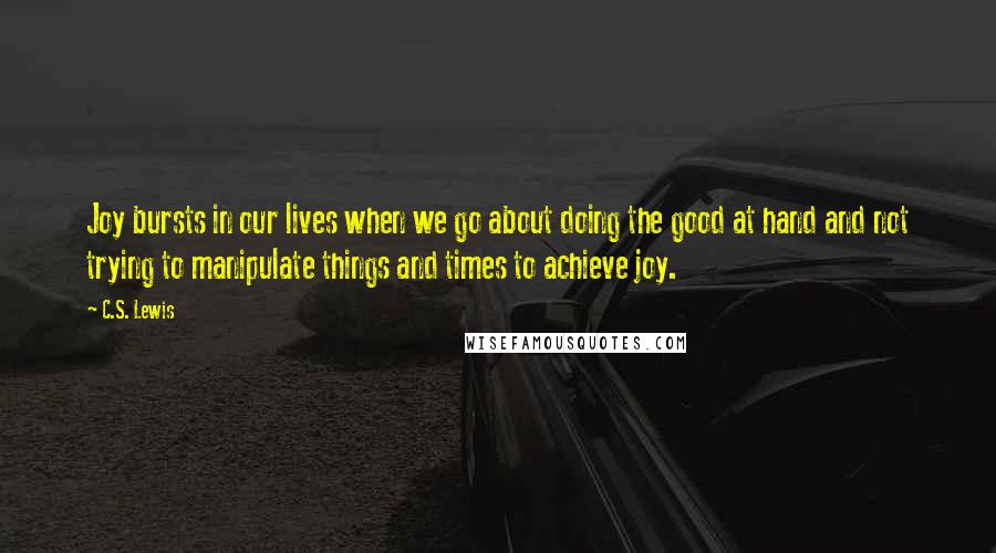 C.S. Lewis Quotes: Joy bursts in our lives when we go about doing the good at hand and not trying to manipulate things and times to achieve joy.