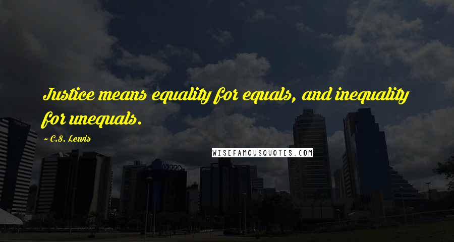 C.S. Lewis Quotes: Justice means equality for equals, and inequality for unequals.