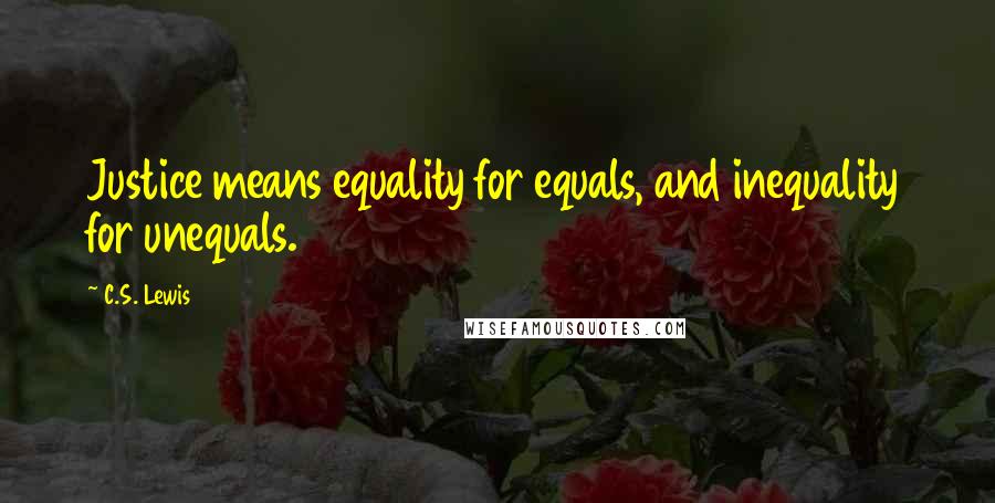 C.S. Lewis Quotes: Justice means equality for equals, and inequality for unequals.