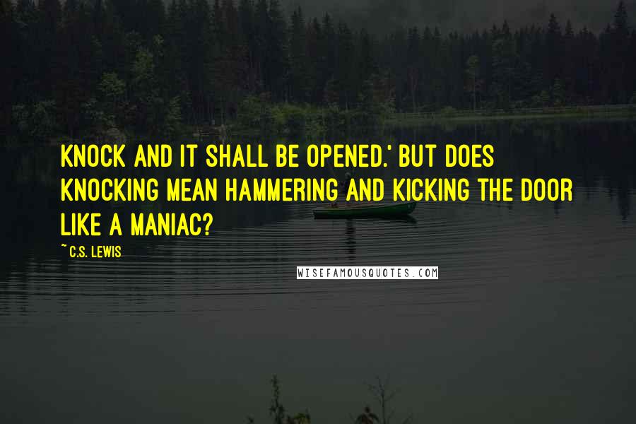 C.S. Lewis Quotes: Knock and it shall be opened.' But does knocking mean hammering and kicking the door like a maniac?