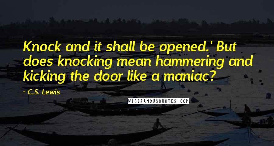 C.S. Lewis Quotes: Knock and it shall be opened.' But does knocking mean hammering and kicking the door like a maniac?