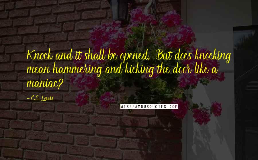 C.S. Lewis Quotes: Knock and it shall be opened.' But does knocking mean hammering and kicking the door like a maniac?