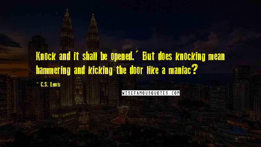 C.S. Lewis Quotes: Knock and it shall be opened.' But does knocking mean hammering and kicking the door like a maniac?