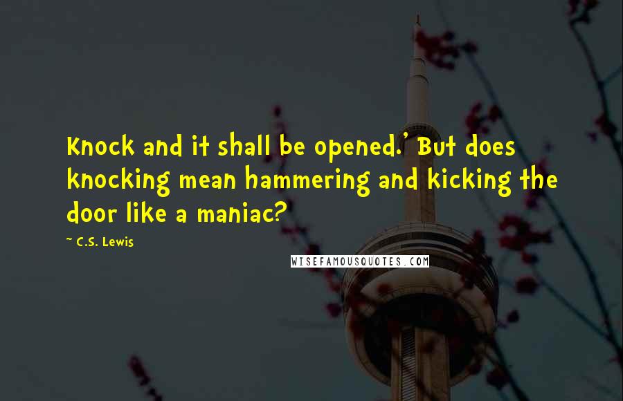 C.S. Lewis Quotes: Knock and it shall be opened.' But does knocking mean hammering and kicking the door like a maniac?