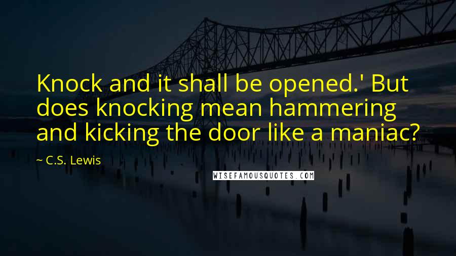 C.S. Lewis Quotes: Knock and it shall be opened.' But does knocking mean hammering and kicking the door like a maniac?