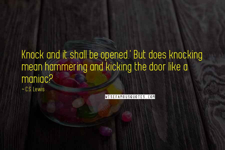 C.S. Lewis Quotes: Knock and it shall be opened.' But does knocking mean hammering and kicking the door like a maniac?