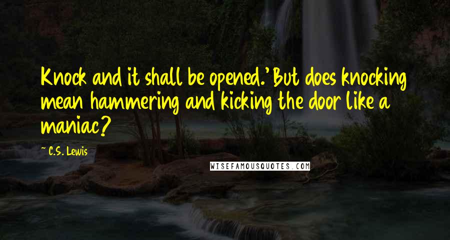 C.S. Lewis Quotes: Knock and it shall be opened.' But does knocking mean hammering and kicking the door like a maniac?