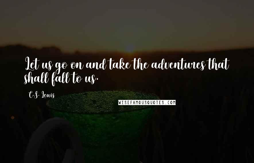 C.S. Lewis Quotes: Let us go on and take the adventures that shall fall to us.