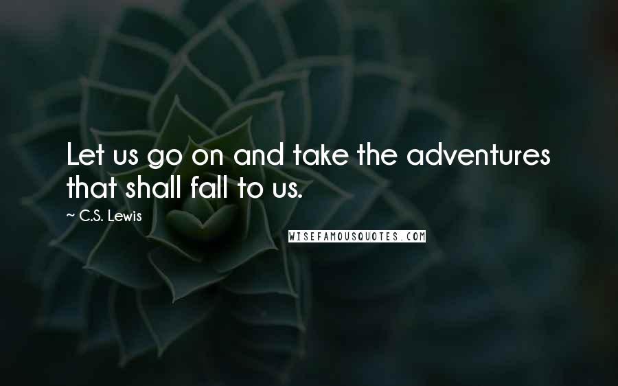 C.S. Lewis Quotes: Let us go on and take the adventures that shall fall to us.