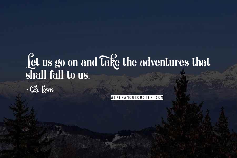 C.S. Lewis Quotes: Let us go on and take the adventures that shall fall to us.