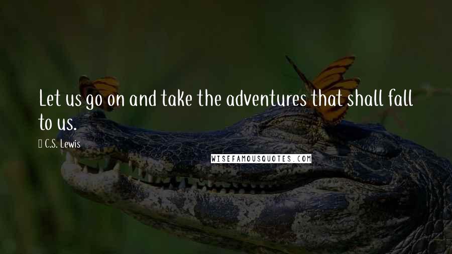 C.S. Lewis Quotes: Let us go on and take the adventures that shall fall to us.