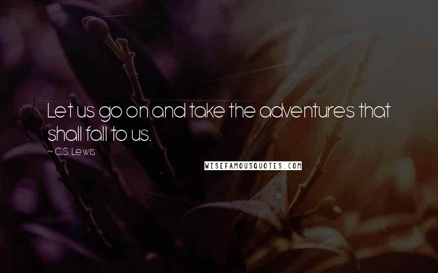 C.S. Lewis Quotes: Let us go on and take the adventures that shall fall to us.