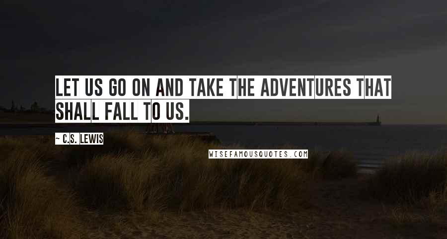 C.S. Lewis Quotes: Let us go on and take the adventures that shall fall to us.