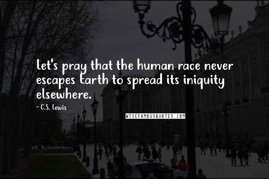 C.S. Lewis Quotes: Let's pray that the human race never escapes Earth to spread its iniquity elsewhere.