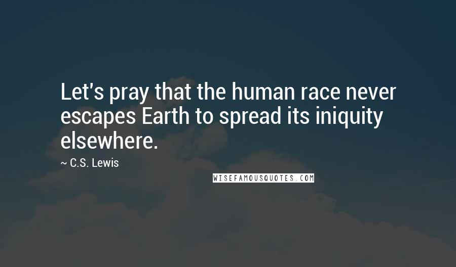 C.S. Lewis Quotes: Let's pray that the human race never escapes Earth to spread its iniquity elsewhere.