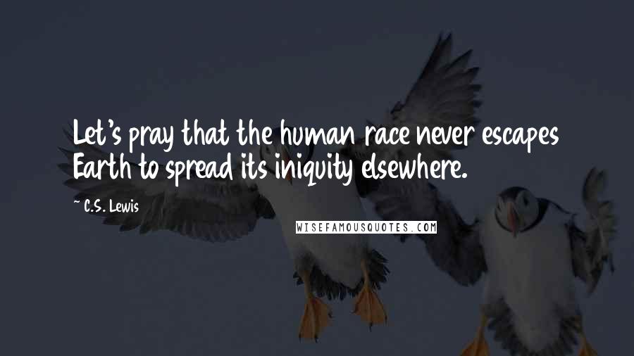 C.S. Lewis Quotes: Let's pray that the human race never escapes Earth to spread its iniquity elsewhere.