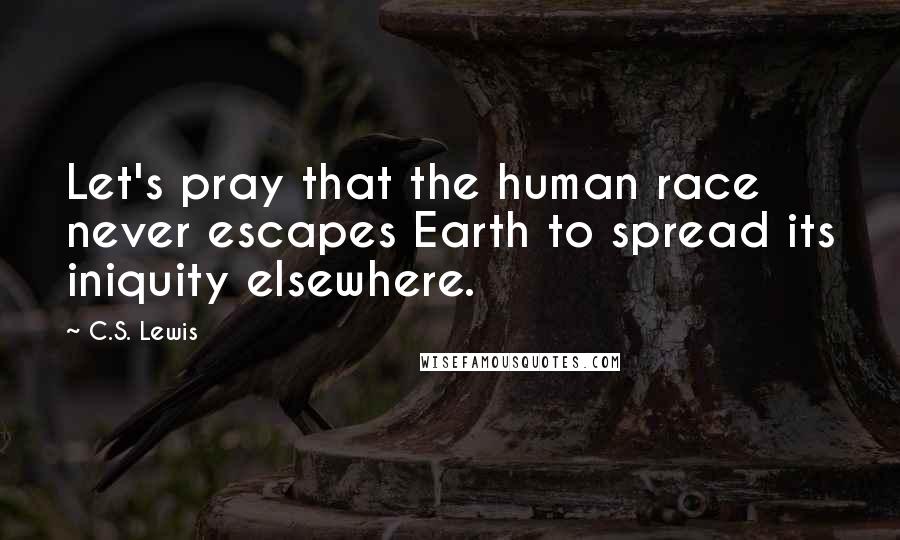 C.S. Lewis Quotes: Let's pray that the human race never escapes Earth to spread its iniquity elsewhere.