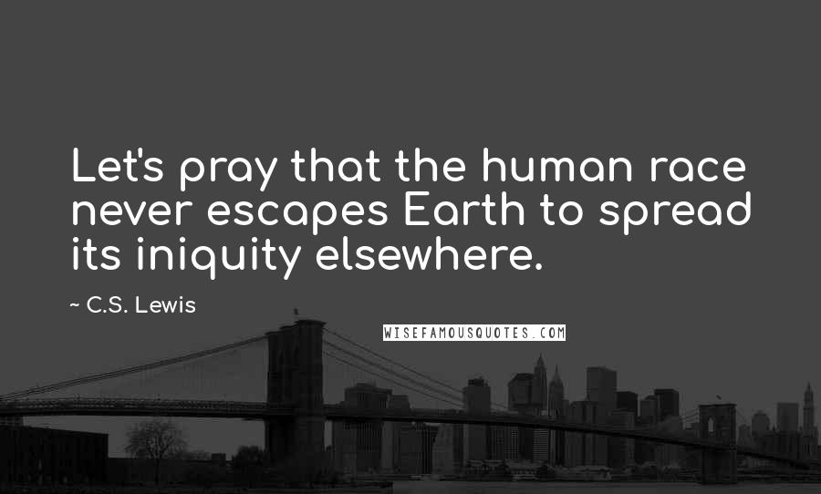 C.S. Lewis Quotes: Let's pray that the human race never escapes Earth to spread its iniquity elsewhere.