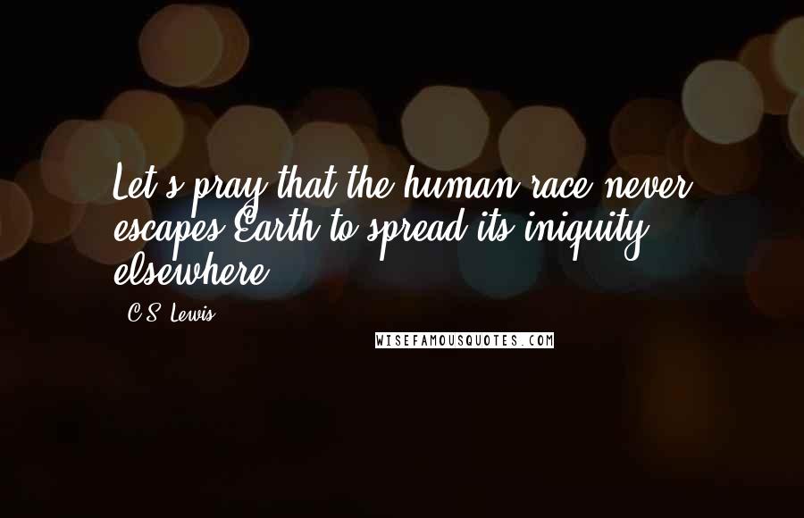 C.S. Lewis Quotes: Let's pray that the human race never escapes Earth to spread its iniquity elsewhere.