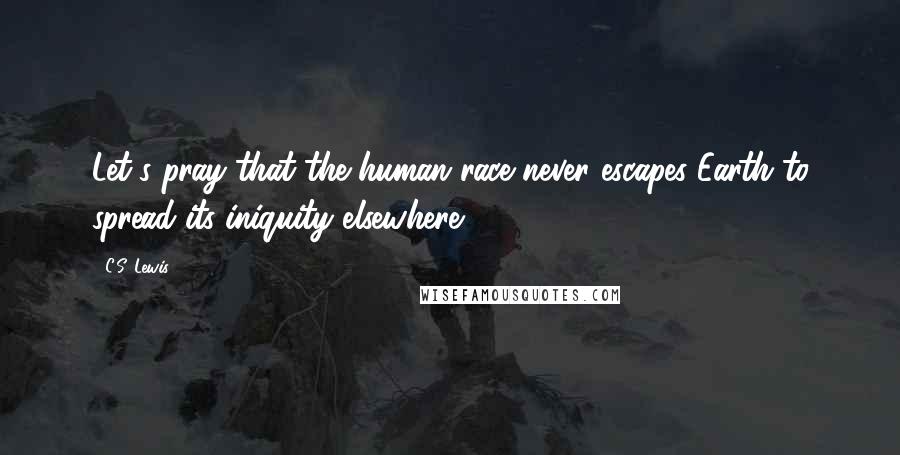 C.S. Lewis Quotes: Let's pray that the human race never escapes Earth to spread its iniquity elsewhere.