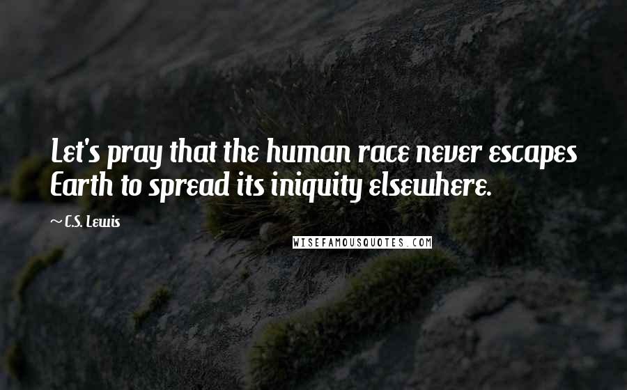 C.S. Lewis Quotes: Let's pray that the human race never escapes Earth to spread its iniquity elsewhere.