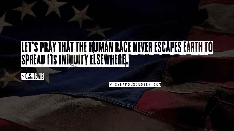 C.S. Lewis Quotes: Let's pray that the human race never escapes Earth to spread its iniquity elsewhere.