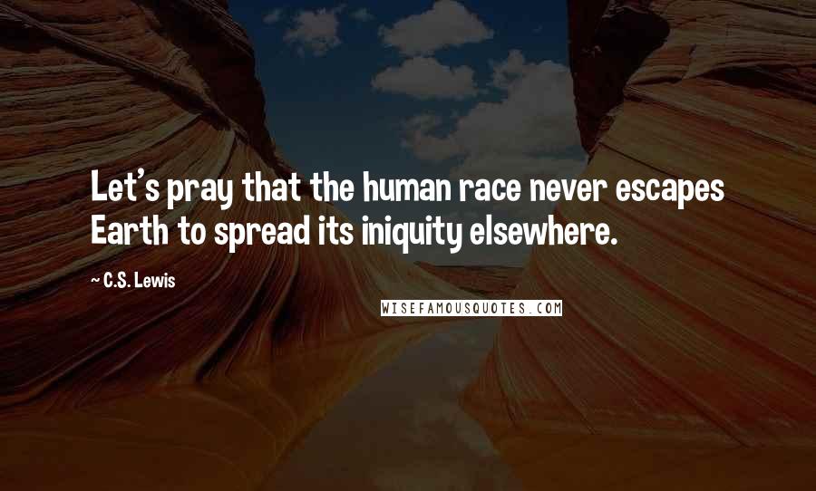 C.S. Lewis Quotes: Let's pray that the human race never escapes Earth to spread its iniquity elsewhere.