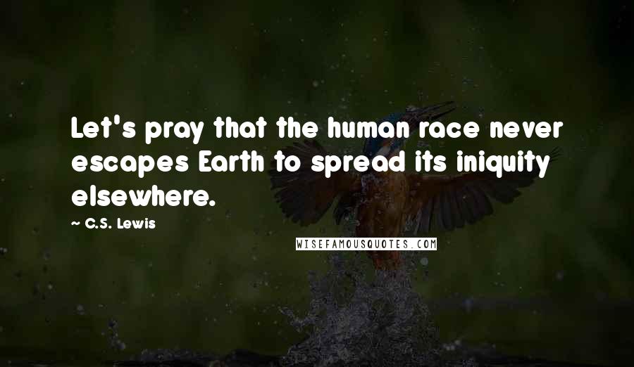 C.S. Lewis Quotes: Let's pray that the human race never escapes Earth to spread its iniquity elsewhere.