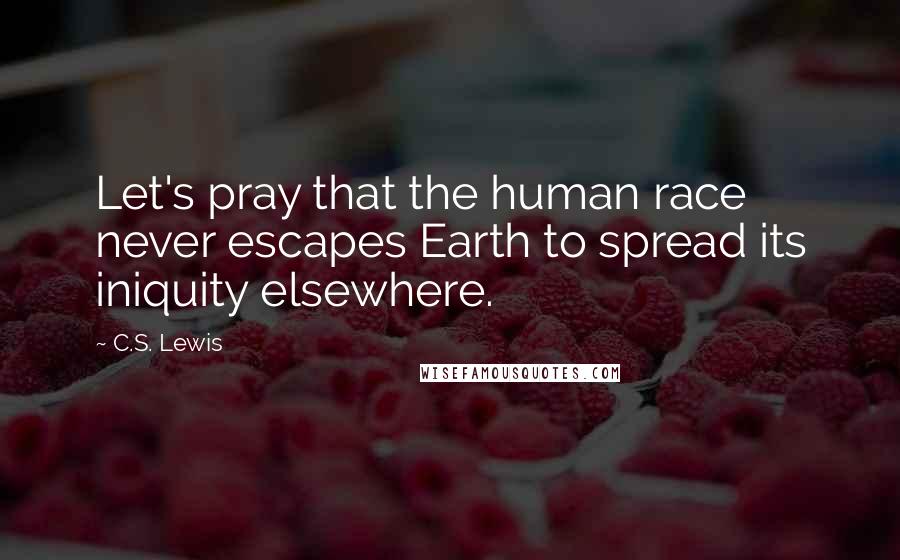 C.S. Lewis Quotes: Let's pray that the human race never escapes Earth to spread its iniquity elsewhere.