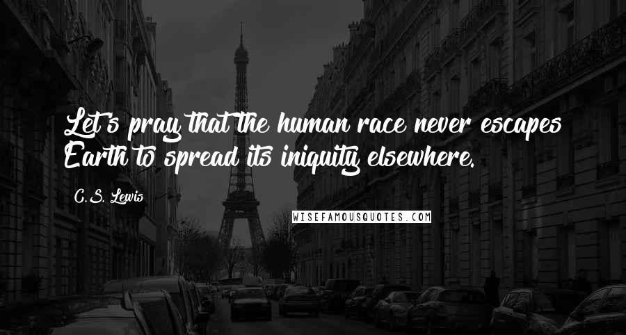 C.S. Lewis Quotes: Let's pray that the human race never escapes Earth to spread its iniquity elsewhere.