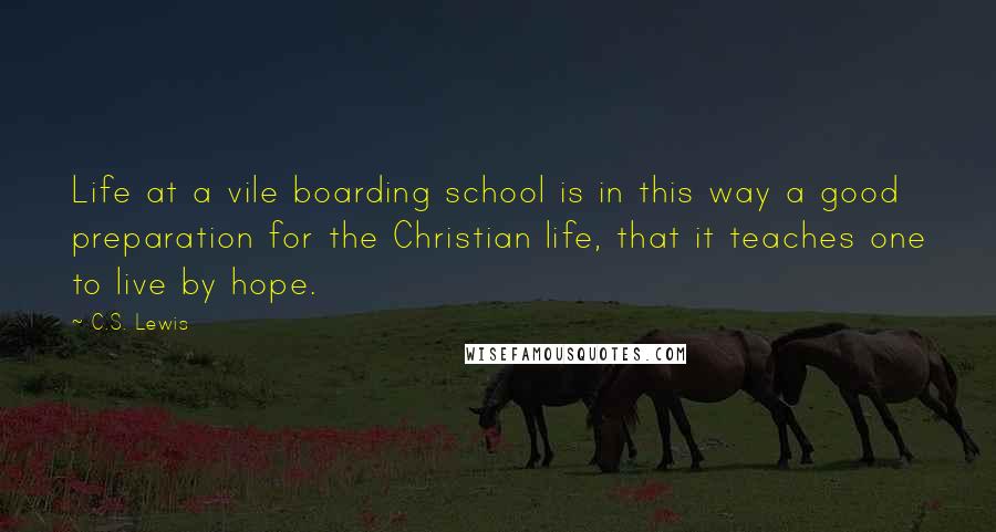 C.S. Lewis Quotes: Life at a vile boarding school is in this way a good preparation for the Christian life, that it teaches one to live by hope.