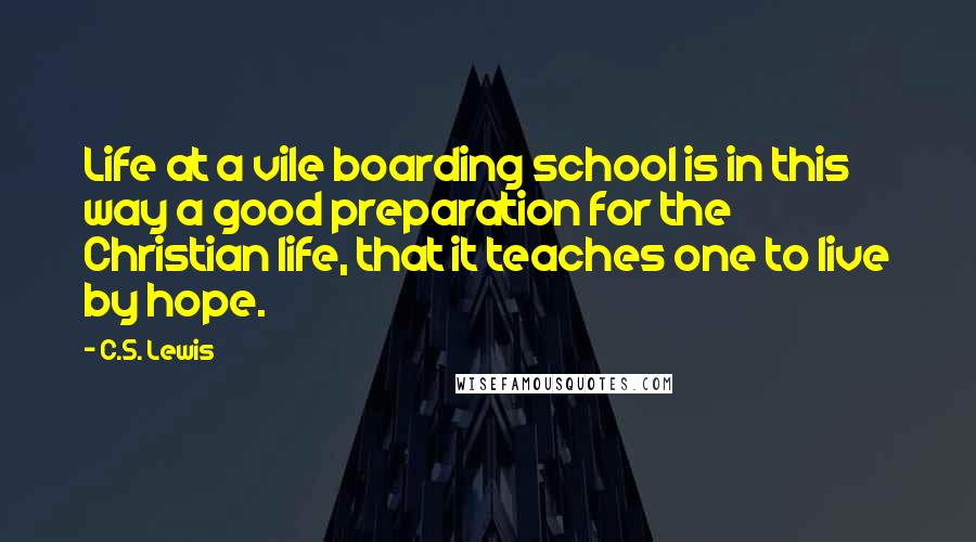 C.S. Lewis Quotes: Life at a vile boarding school is in this way a good preparation for the Christian life, that it teaches one to live by hope.