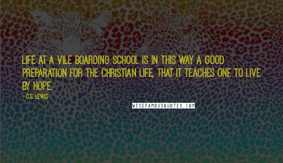 C.S. Lewis Quotes: Life at a vile boarding school is in this way a good preparation for the Christian life, that it teaches one to live by hope.