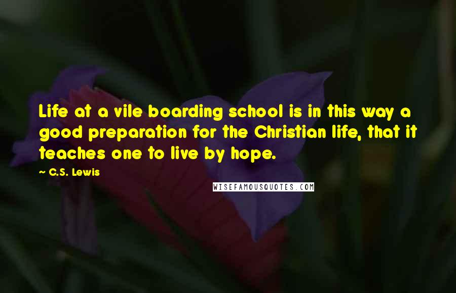 C.S. Lewis Quotes: Life at a vile boarding school is in this way a good preparation for the Christian life, that it teaches one to live by hope.