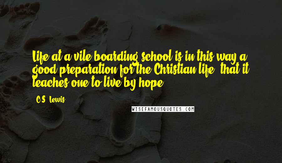 C.S. Lewis Quotes: Life at a vile boarding school is in this way a good preparation for the Christian life, that it teaches one to live by hope.