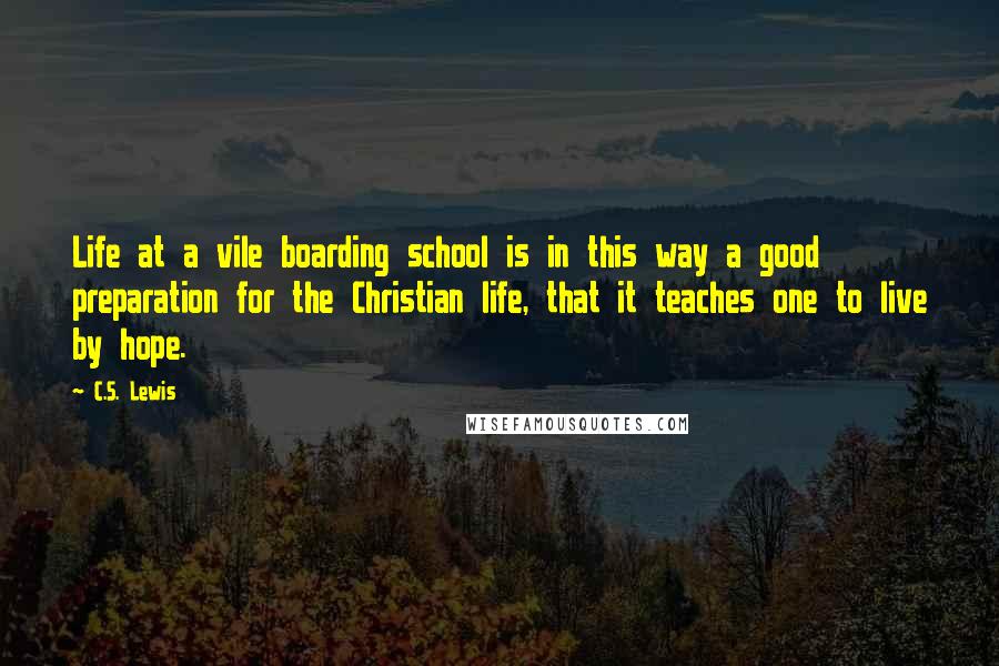 C.S. Lewis Quotes: Life at a vile boarding school is in this way a good preparation for the Christian life, that it teaches one to live by hope.