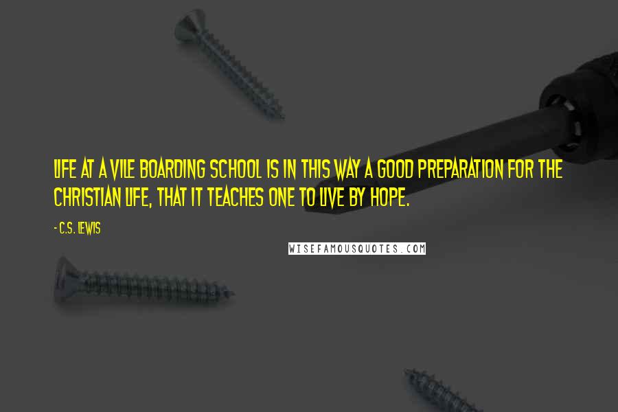 C.S. Lewis Quotes: Life at a vile boarding school is in this way a good preparation for the Christian life, that it teaches one to live by hope.