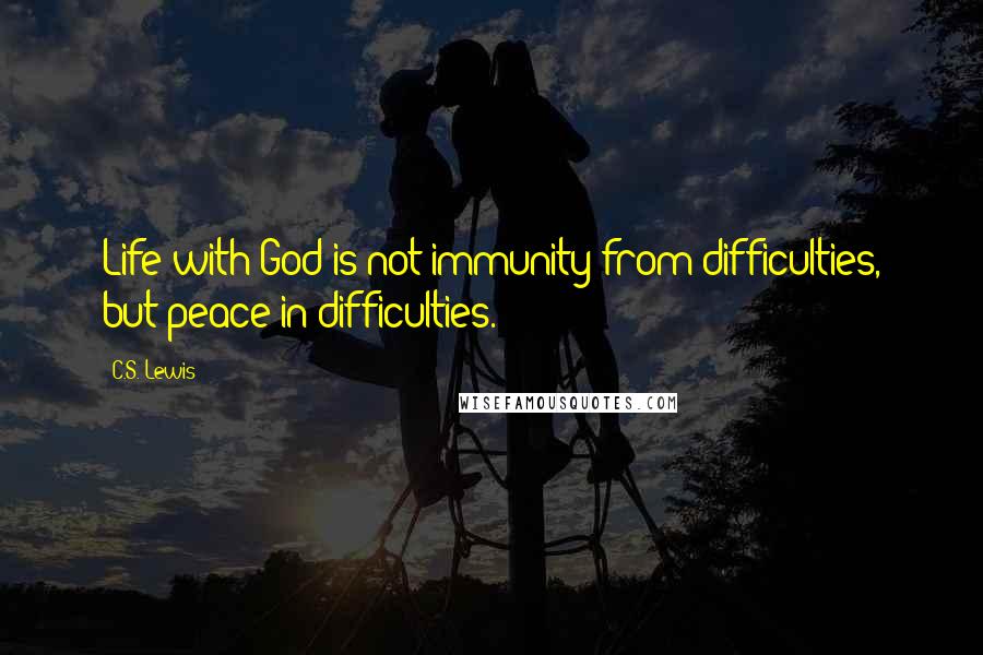 C.S. Lewis Quotes: Life with God is not immunity from difficulties, but peace in difficulties.