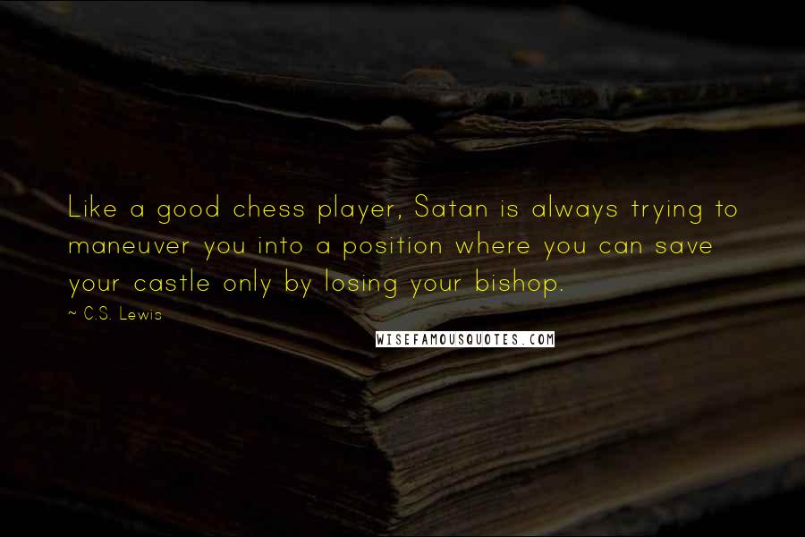 C.S. Lewis Quotes: Like a good chess player, Satan is always trying to maneuver you into a position where you can save your castle only by losing your bishop.