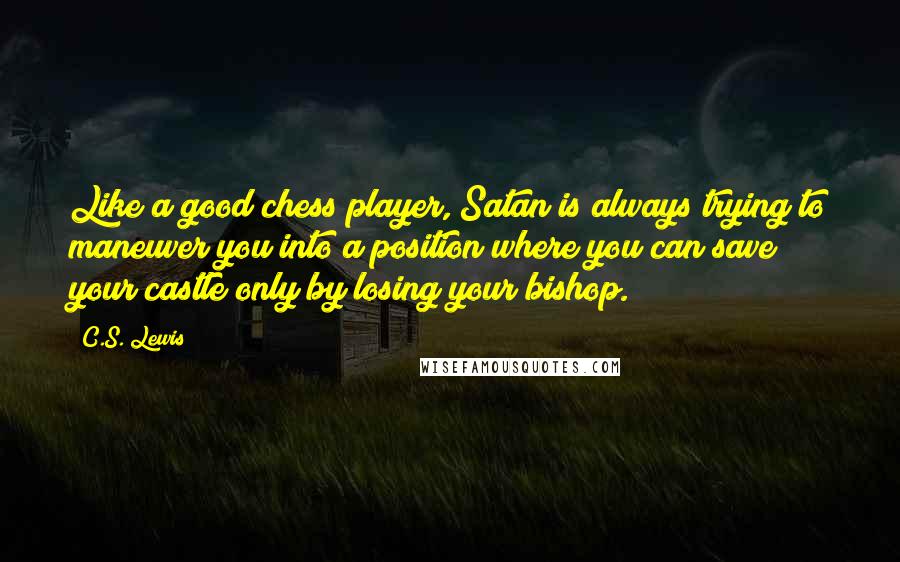 C.S. Lewis Quotes: Like a good chess player, Satan is always trying to maneuver you into a position where you can save your castle only by losing your bishop.