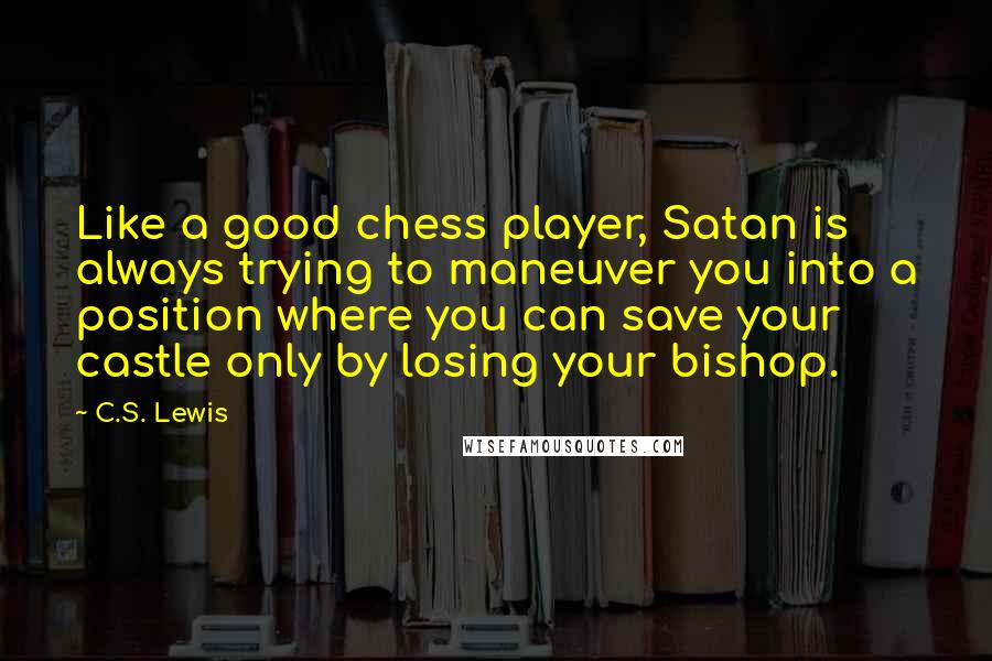 C.S. Lewis Quotes: Like a good chess player, Satan is always trying to maneuver you into a position where you can save your castle only by losing your bishop.